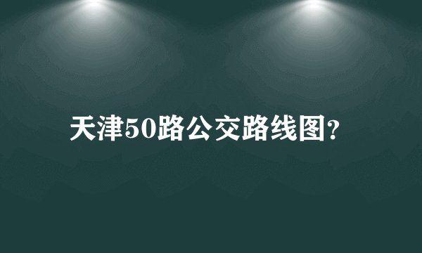 天津50路公交路线图？