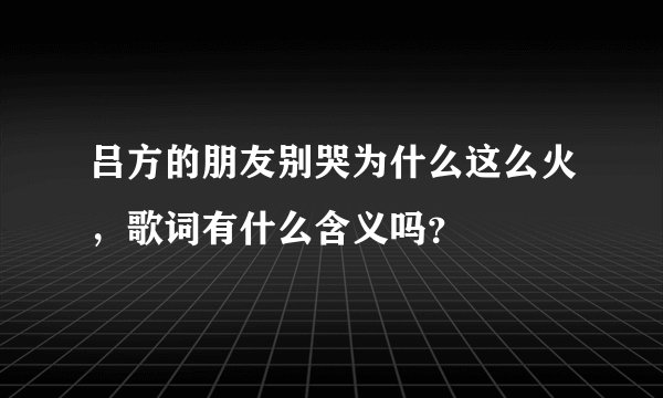 吕方的朋友别哭为什么这么火，歌词有什么含义吗？