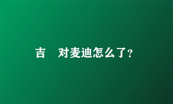 吉喆对麦迪怎么了?