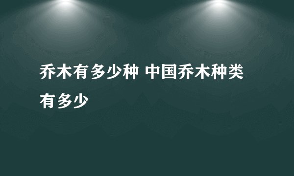 乔木有多少种 中国乔木种类有多少