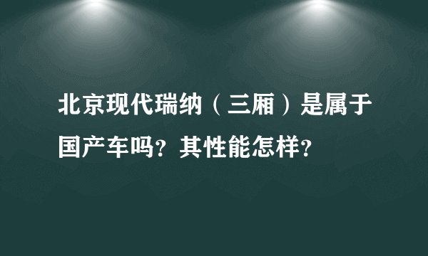 北京现代瑞纳(三厢)是属于国产车吗?其性能怎样?