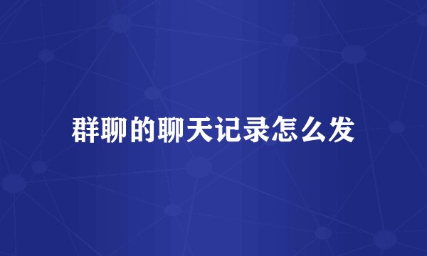群聊的聊天记录怎么发