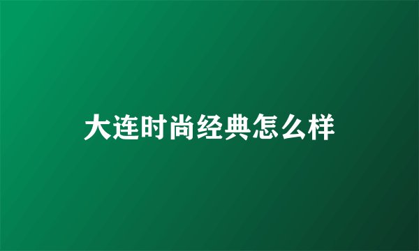 大连时尚经典怎么样
