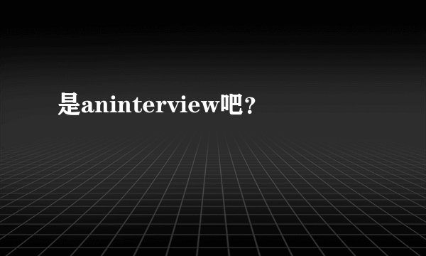 是aninterview吧？