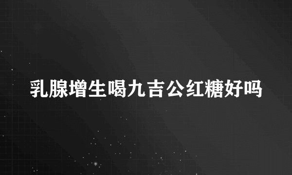乳腺增生喝九吉公红糖好吗