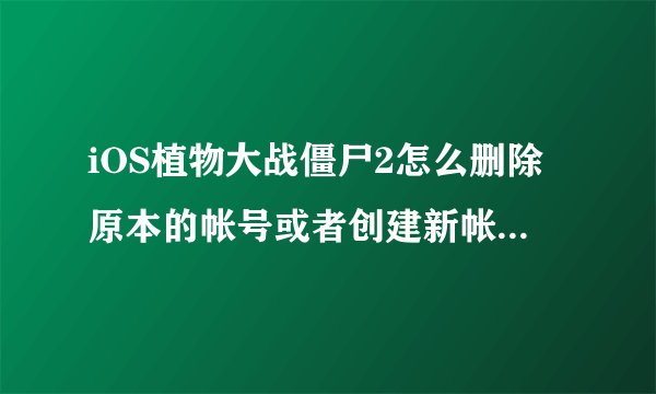 iOS植物大战僵尸2怎么删除原本的帐号或者创建新帐号我想重新玩