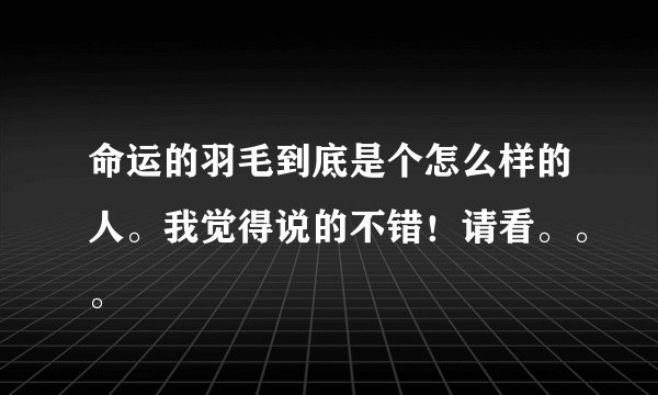 命运的羽毛到底是个怎么样的人。我觉得说的不错!请看。。。