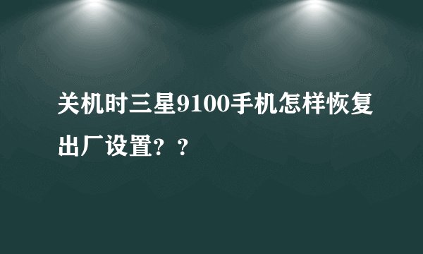 关机时三星9100手机怎样恢复出厂设置？？