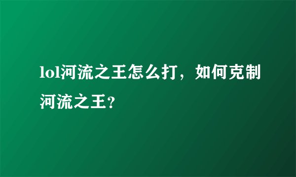 lol河流之王怎么打，如何克制河流之王？
