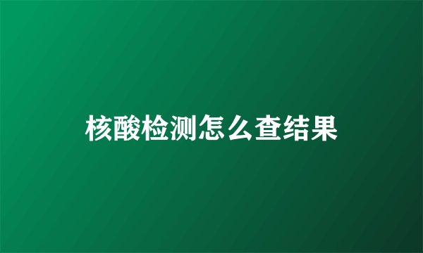 核酸检测怎么查结果