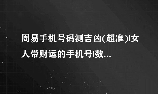周易手机号码测吉凶(超准)|女人带财运的手机号|数字能量对照表