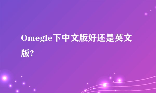 Omegle下中文版好还是英文版?