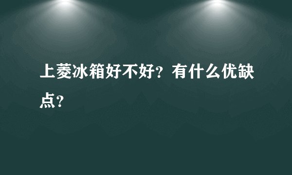 上菱冰箱好不好？有什么优缺点？