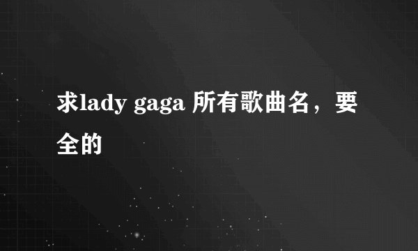 求lady gaga 所有歌曲名,要全的