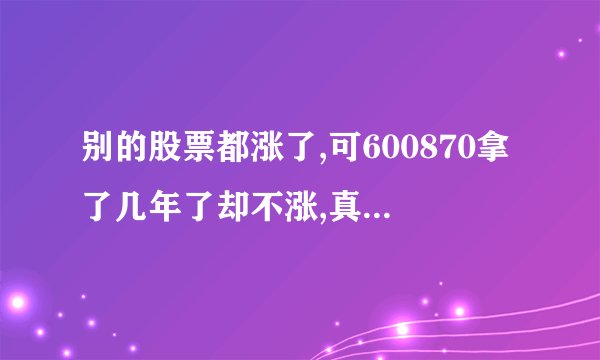 别的股票都涨了,可600870拿了几年了却不涨,真急人啊.现在想换股,不知好不好,请高手指点