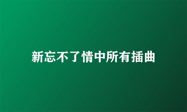 新忘不了情中所有插曲