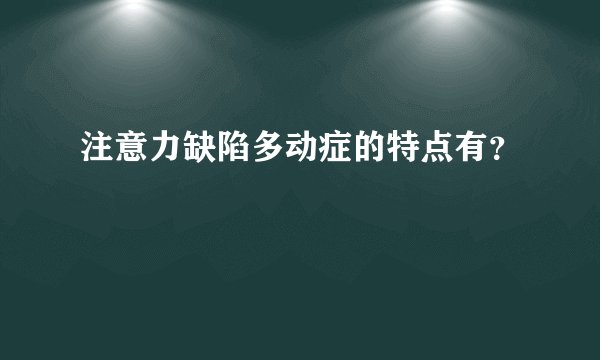注意力缺陷多动症的特点有？