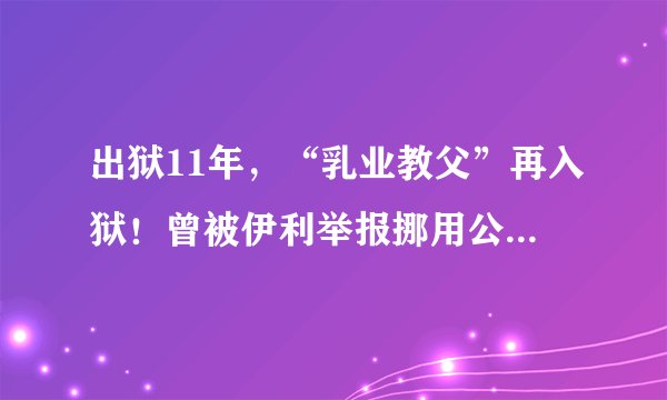 出狱11年，“乳业教父”再入狱！曾被伊利举报挪用公款2.4亿
