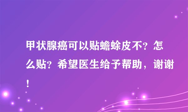 甲状腺癌可以贴蟾蜍皮不？怎么贴？希望医生给予帮助，谢谢！