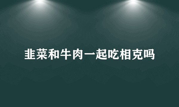 韭菜和牛肉一起吃相克吗