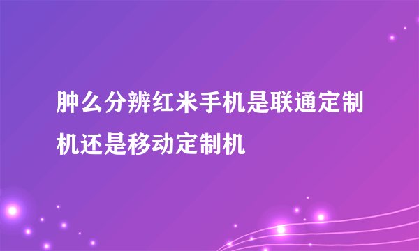 肿么分辨红米手机是联通定制机还是移动定制机