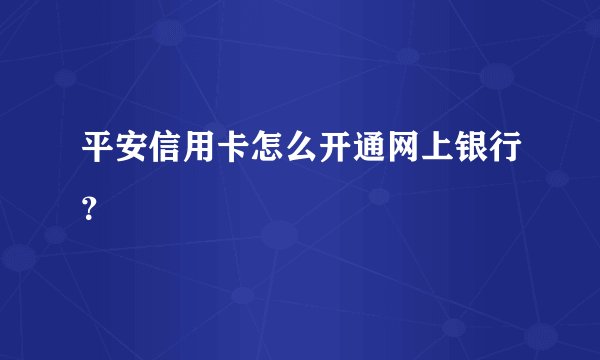 平安信用卡怎么开通网上银行?