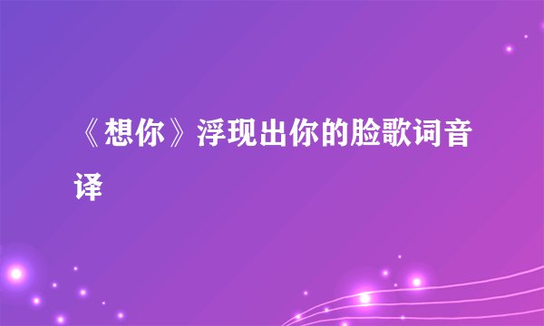 《想你》浮现出你的脸歌词音译