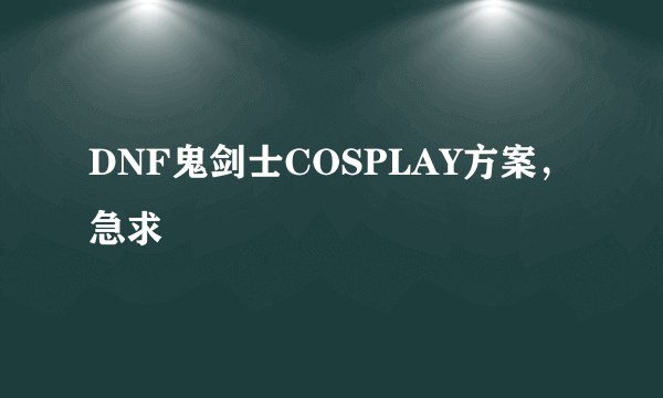 DNF鬼剑士COSPLAY方案，急求