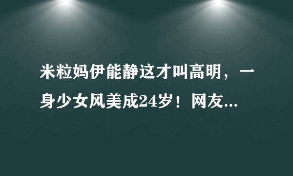 米粒妈伊能静这才叫高明，一身少女风美成24岁！网友：真有48岁？