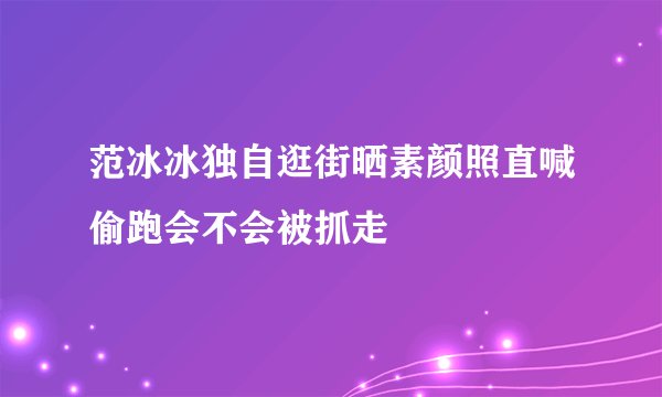 范冰冰独自逛街晒素颜照直喊偷跑会不会被抓走