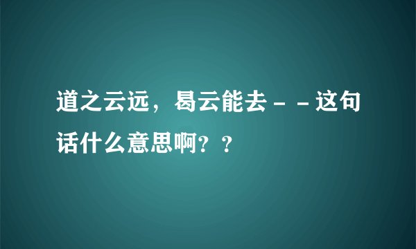 道之云远，曷云能去－－这句话什么意思啊？？