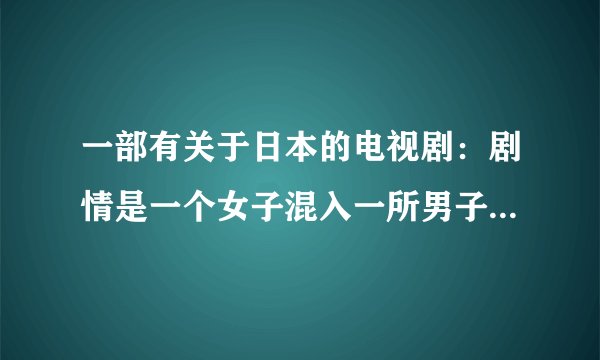 一部有关于日本的电视剧：剧情是一个女子混入一所男子学校；另外还可以介绍一些当红的日剧和韩剧