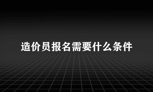 造价员报名需要什么条件