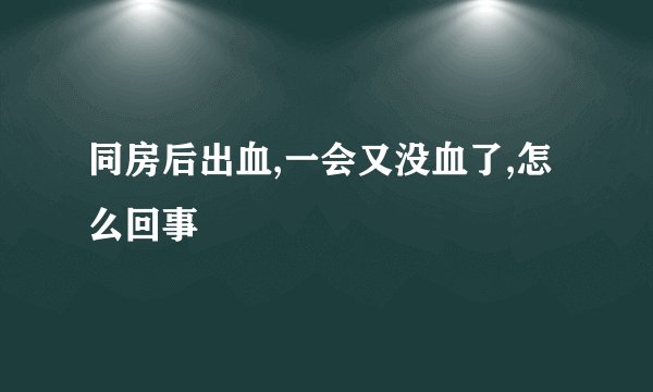 同房后出血,一会又没血了,怎么回事