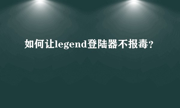 如何让legend登陆器不报毒？