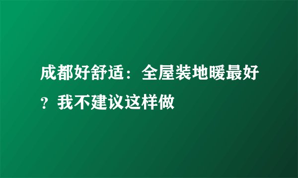 成都好舒适:全屋装地暖最好?我不建议这样做