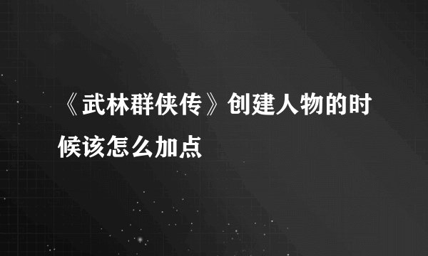 《武林群侠传》创建人物的时候该怎么加点