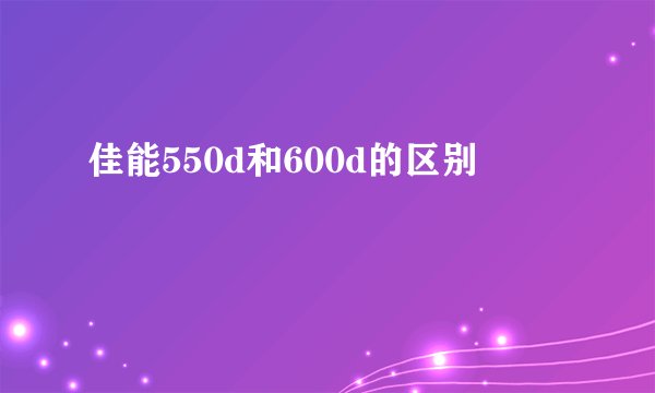 佳能550d和600d的区别