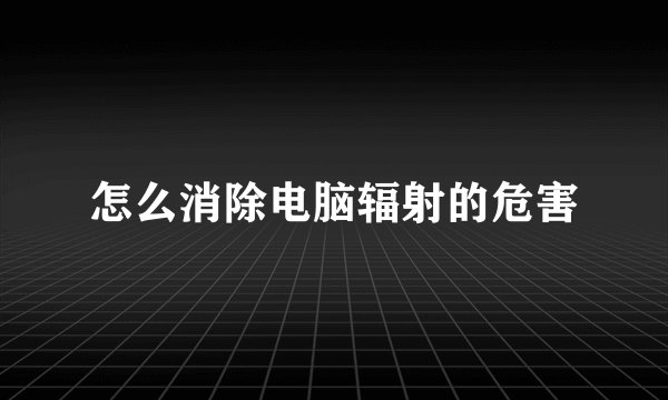 怎么消除电脑辐射的危害
