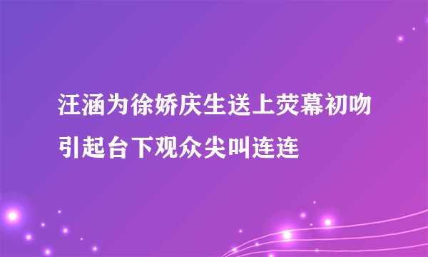 汪涵为徐娇庆生送上荧幕初吻引起台下观众尖叫连连