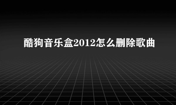 酷狗音乐盒2012怎么删除歌曲