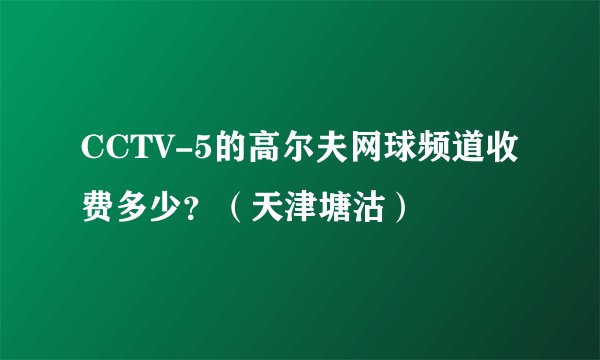 CCTV-5的高尔夫网球频道收费多少？（天津塘沽）