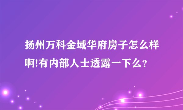 扬州万科金域华府房子怎么样啊!有内部人士透露一下么？