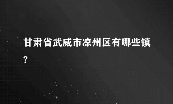 甘肃省武威市凉州区有哪些镇?