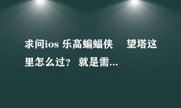 求问ios 乐高蝙蝠侠 瞭望塔这里怎么过？ 就是需要大型lego才能开门那里