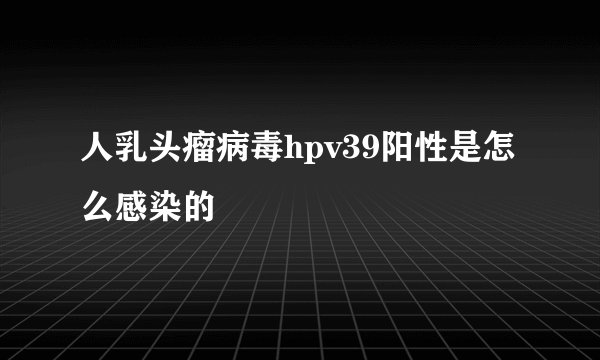 人乳头瘤病毒hpv39阳性是怎么感染的