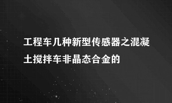 工程车几种新型传感器之混凝土搅拌车非晶态合金的