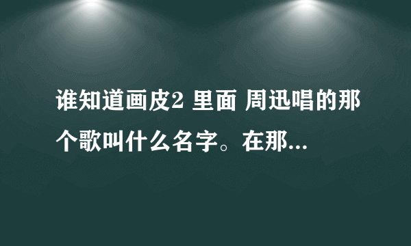 谁知道画皮2 里面 周迅唱的那个歌叫什么名字。在那里可以搜到，歌词与歌曲，拜求！！