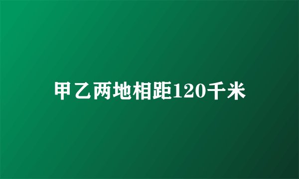 甲乙两地相距120千米