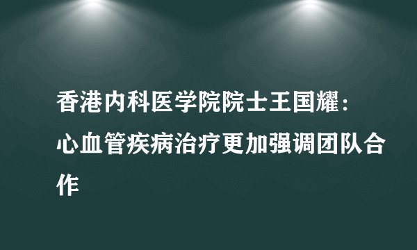 香港内科医学院院士王国耀：心血管疾病治疗更加强调团队合作